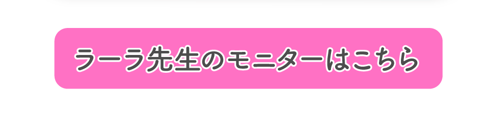ラーラ先生のモニターはこちら