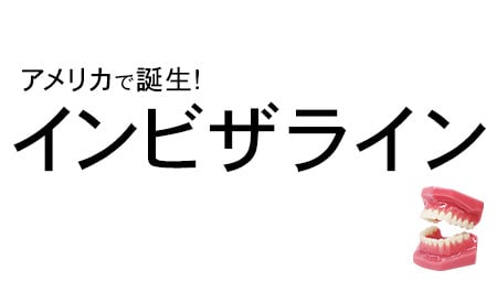 矯正するなら知っておきたいインビザライン！