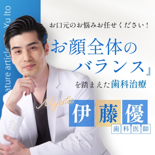 あなたの”なりたい”を叶えます！大宮で歯のお悩みなら『お顔全体のバランスを踏まえた歯科治療』が得意な伊藤優歯科医師にお任せください！【セラミック矯正/マウスピース矯正】