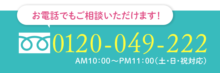 お電話でもご相談いただけます 0120-049-222 AM10:00-PM11:00（土・日・祝対応）